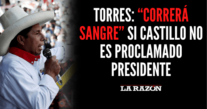 Torres: “Correrá sangre” si Castillo no es proclamado presidente - La Razón